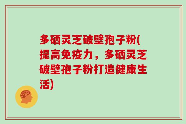 多硒灵芝破壁孢子粉(提高免疫力，多硒灵芝破壁孢子粉打造健康生活)