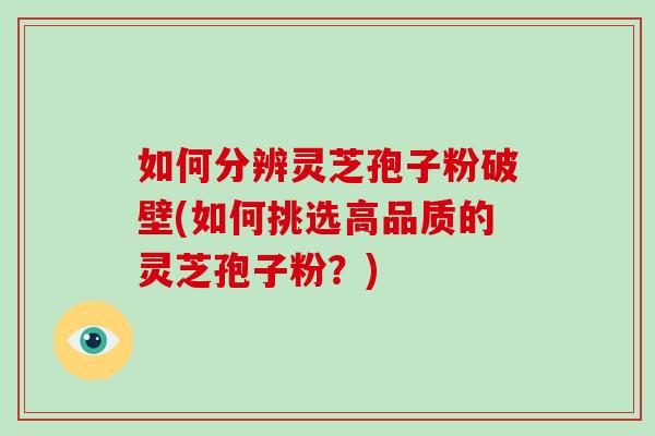 如何分辨灵芝孢子粉破壁(如何挑选高品质的灵芝孢子粉？)