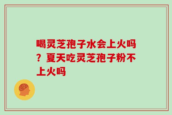 喝灵芝孢子水会上火吗？夏天吃灵芝孢子粉不上火吗