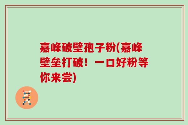 嘉峰破壁孢子粉(嘉峰壁垒打破！一口好粉等你来尝)