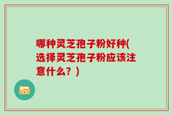 哪种灵芝孢子粉好种(选择灵芝孢子粉应该注意什么？)