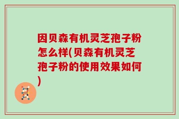 因贝森有机灵芝孢子粉怎么样(贝森有机灵芝孢子粉的使用效果如何)
