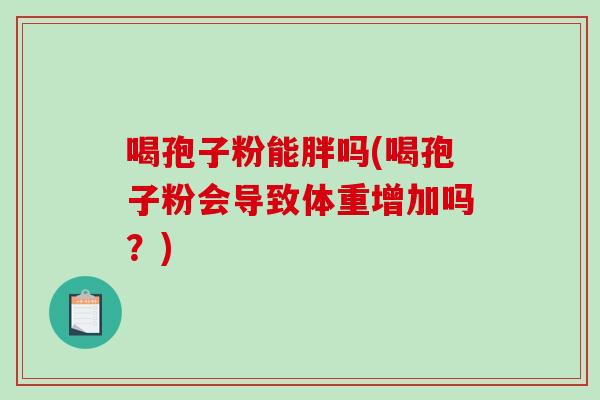 喝孢子粉能胖吗(喝孢子粉会导致体重增加吗？)