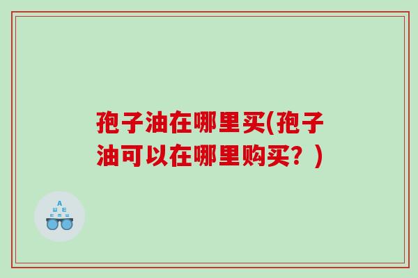 孢子油在哪里买(孢子油可以在哪里购买？)