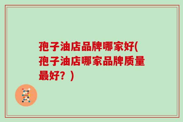 孢子油店品牌哪家好(孢子油店哪家品牌质量好？)