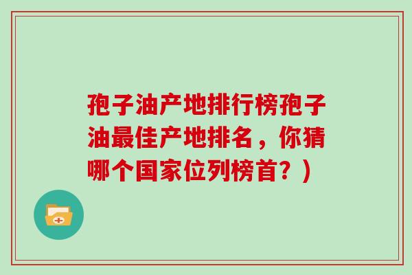 孢子油产地排行榜孢子油佳产地排名，你猜哪个国家位列榜首？)