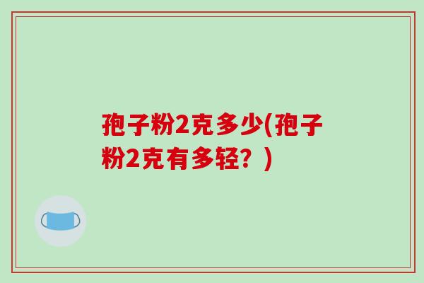 孢子粉2克多少(孢子粉2克有多轻？)