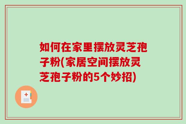 如何在家里摆放灵芝孢子粉(家居空间摆放灵芝孢子粉的5个妙招)