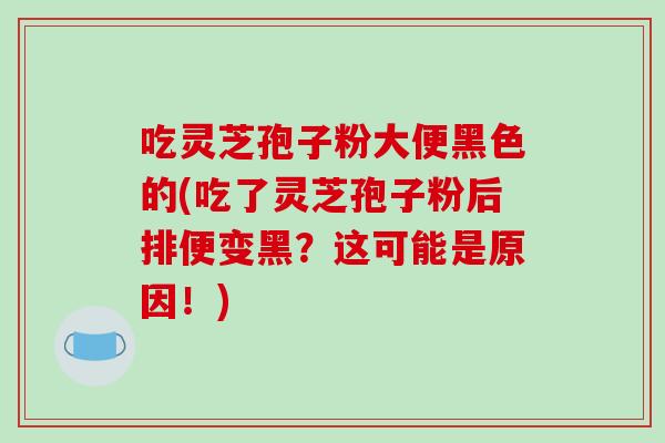 吃灵芝孢子粉大便黑色的(吃了灵芝孢子粉后排便变黑？这可能是原因！)