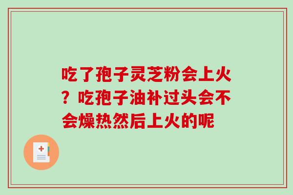 吃了孢子灵芝粉会上火？吃孢子油补过头会不会燥热然后上火的呢