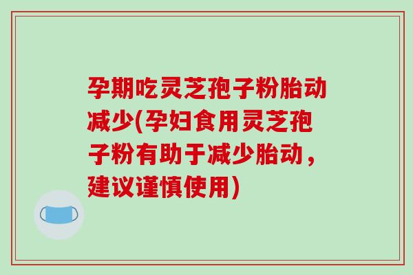 孕期吃灵芝孢子粉胎动减少(孕妇食用灵芝孢子粉有助于减少胎动，建议谨慎使用)