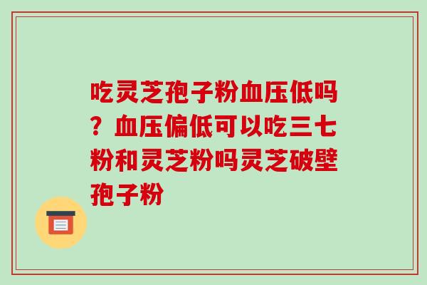吃灵芝孢子粉低吗？偏低可以吃三七粉和灵芝粉吗灵芝破壁孢子粉