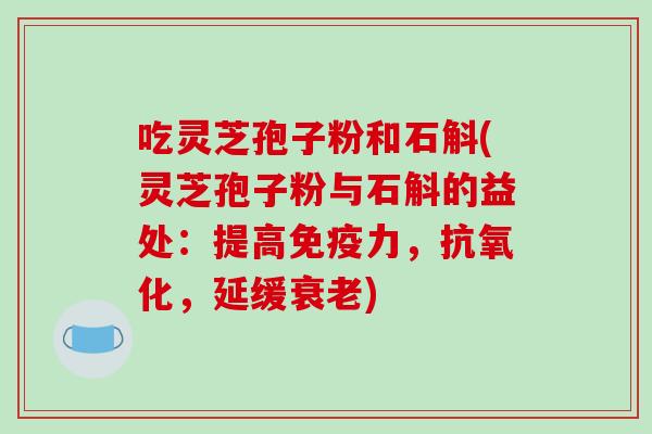 吃灵芝孢子粉和石斛(灵芝孢子粉与石斛的益处：提高免疫力，，延缓)