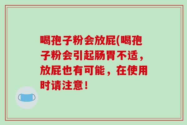 喝孢子粉会放屁(喝孢子粉会引起肠胃不适，放屁也有可能，在使用时请注意！