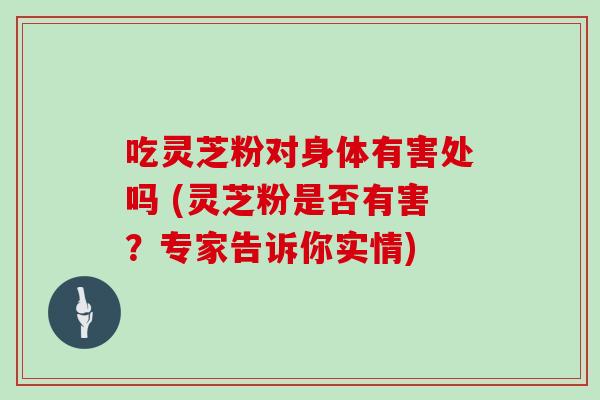 吃灵芝粉对身体有害处吗 (灵芝粉是否有害？专家告诉你实情)