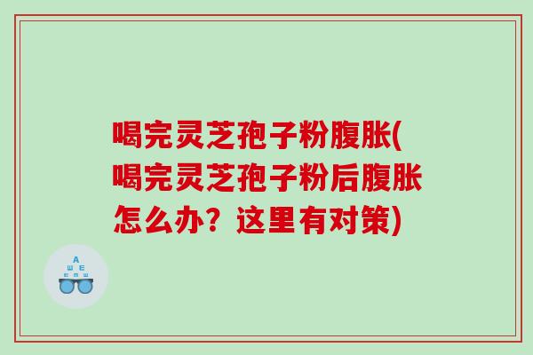 喝完灵芝孢子粉腹胀(喝完灵芝孢子粉后腹胀怎么办？这里有对策)