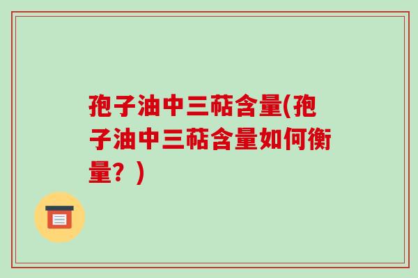 孢子油中三萜含量(孢子油中三萜含量如何衡量？)