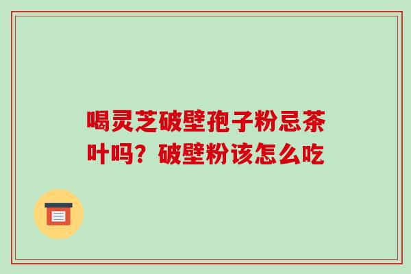 喝灵芝破壁孢子粉忌茶叶吗？破壁粉该怎么吃
