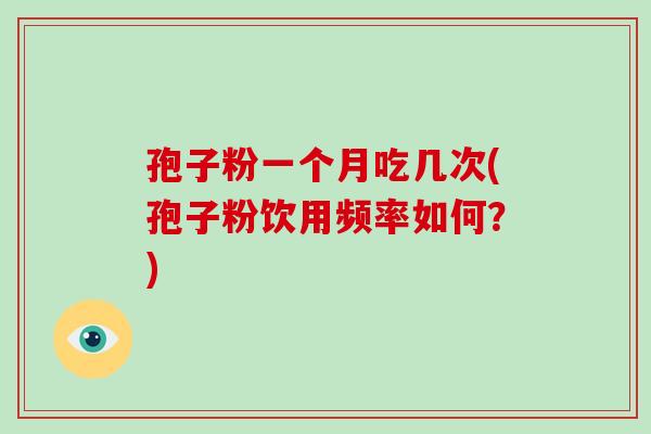 孢子粉一个月吃几次(孢子粉饮用频率如何？)