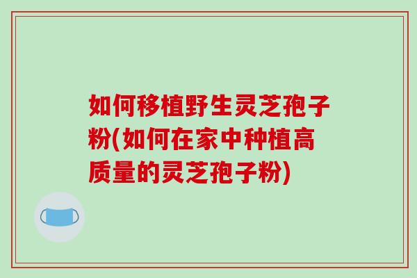 如何移植野生灵芝孢子粉(如何在家中种植高质量的灵芝孢子粉)