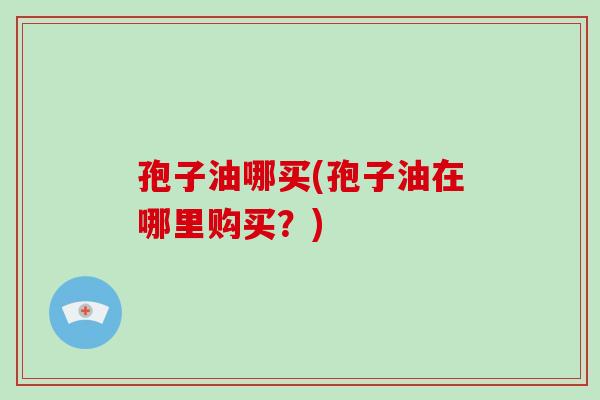 孢子油哪买(孢子油在哪里购买？)