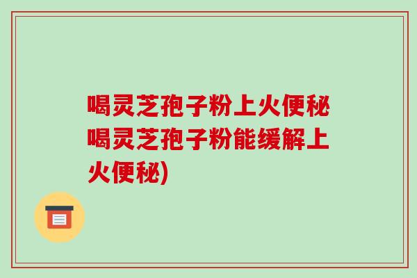 喝灵芝孢子粉上火喝灵芝孢子粉能缓解上火)