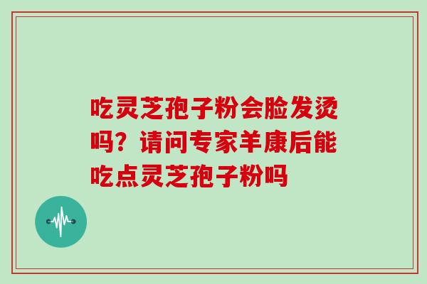 吃灵芝孢子粉会脸发烫吗？请问专家羊康后能吃点灵芝孢子粉吗