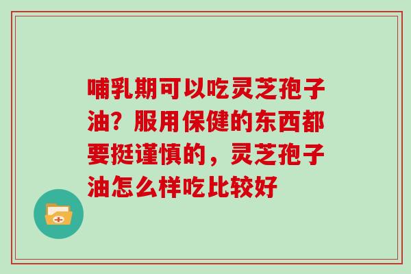 哺乳期可以吃灵芝孢子油？服用保健的东西都要挺谨慎的，灵芝孢子油怎么样吃比较好