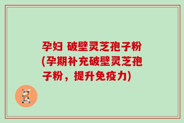 孕妇 破壁灵芝孢子粉(孕期补充破壁灵芝孢子粉，提升免疫力)