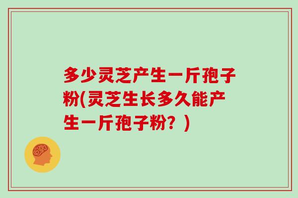 多少灵芝产生一斤孢子粉(灵芝生长多久能产生一斤孢子粉？)