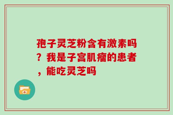 孢子灵芝粉含有激素吗？我是子宫的患者，能吃灵芝吗