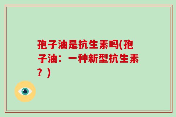 孢子油是抗生素吗(孢子油：一种新型抗生素？)