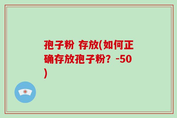 孢子粉 存放(如何正确存放孢子粉？-50)