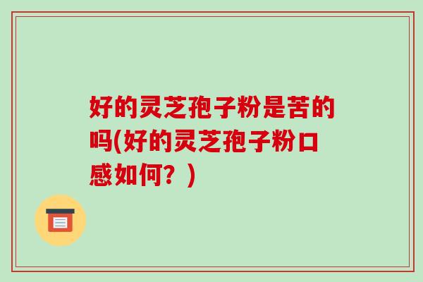 好的灵芝孢子粉是苦的吗(好的灵芝孢子粉口感如何？)