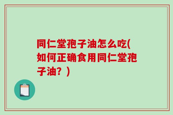 同仁堂孢子油怎么吃(如何正确食用同仁堂孢子油？)