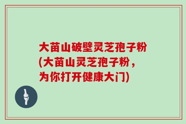 大苗山破壁灵芝孢子粉(大苗山灵芝孢子粉，为你打开健康大门)