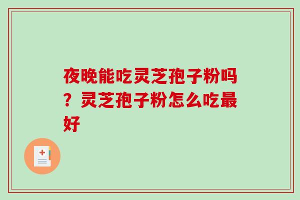 夜晚能吃灵芝孢子粉吗？灵芝孢子粉怎么吃好