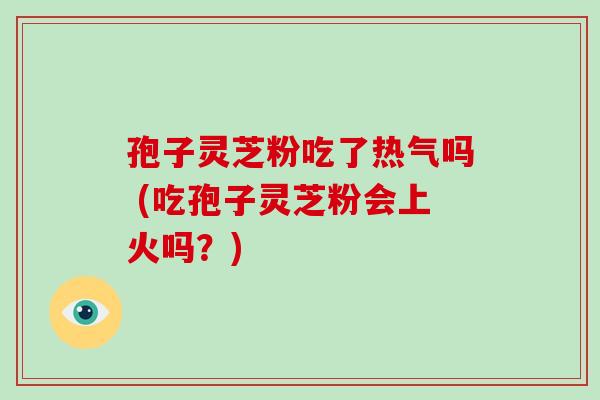 孢子灵芝粉吃了热气吗 (吃孢子灵芝粉会上火吗？)