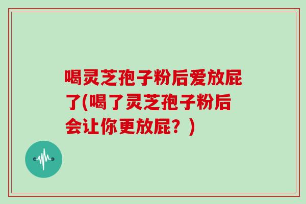 喝灵芝孢子粉后爱放屁了(喝了灵芝孢子粉后会让你更放屁？)