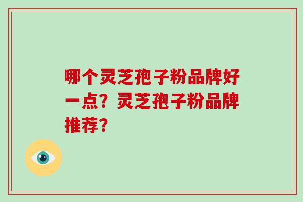 哪个灵芝孢子粉品牌好一点？灵芝孢子粉品牌推荐？