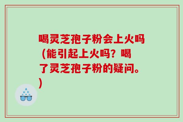 喝灵芝孢子粉会上火吗 (能引起上火吗？喝了灵芝孢子粉的疑问。)