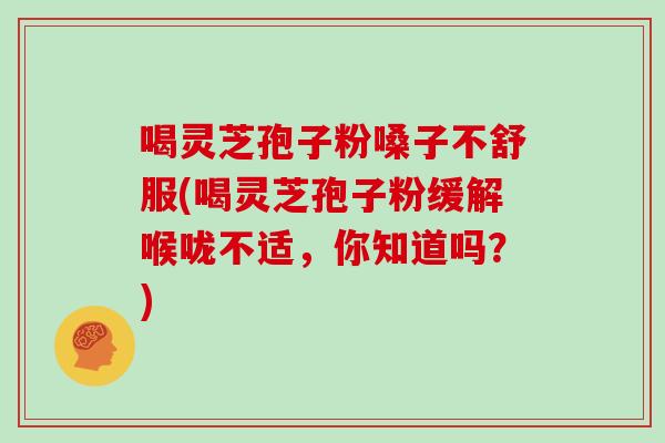 喝灵芝孢子粉嗓子不舒服(喝灵芝孢子粉缓解喉咙不适，你知道吗？)