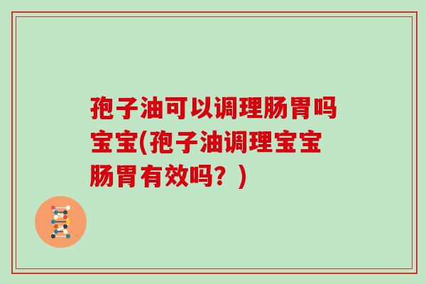 孢子油可以调理肠胃吗宝宝(孢子油调理宝宝肠胃有效吗？)
