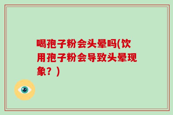 喝孢子粉会头晕吗(饮用孢子粉会导致头晕现象？)