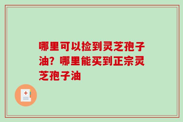 哪里可以捡到灵芝孢子油？哪里能买到正宗灵芝孢子油