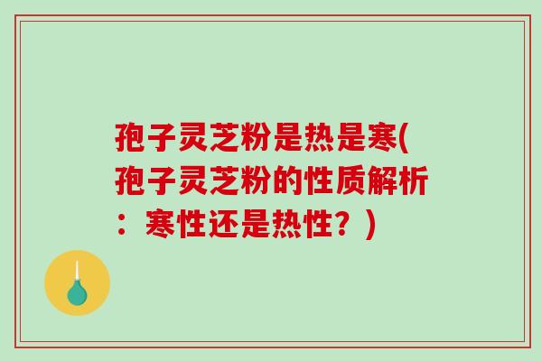 孢子灵芝粉是热是寒(孢子灵芝粉的性质解析：寒性还是热性？)