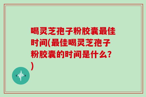 喝灵芝孢子粉胶囊佳时间(佳喝灵芝孢子粉胶囊的时间是什么？)
