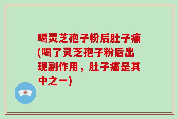 喝灵芝孢子粉后肚子痛(喝了灵芝孢子粉后出现副作用，肚子痛是其中之一)
