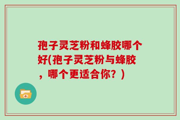 孢子灵芝粉和蜂胶哪个好(孢子灵芝粉与蜂胶，哪个更适合你？)