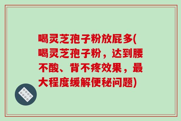 喝灵芝孢子粉放屁多(喝灵芝孢子粉，达到腰不酸、背不疼效果，大程度缓解问题)